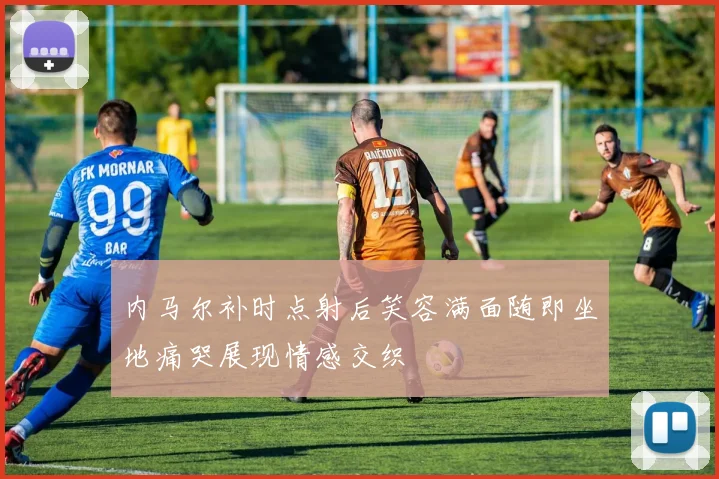 内马尔补时点射后笑容满面随即坐地痛哭展现情感交织