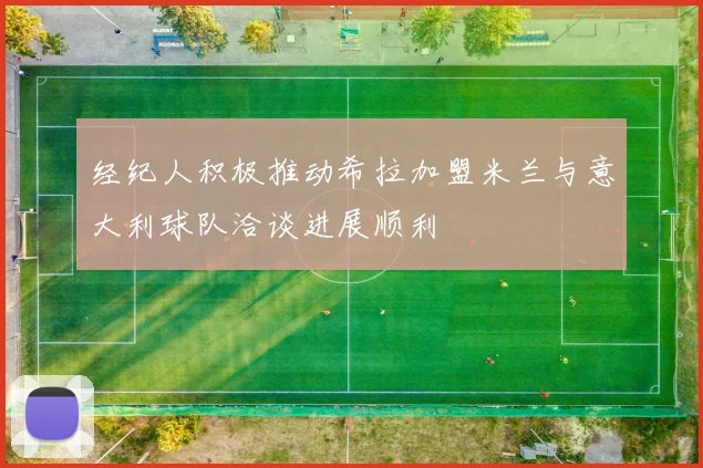 经纪人积极推动希拉加盟米兰与意大利球队洽谈进展顺利