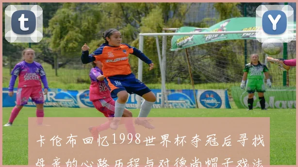 卡伦布回忆1998世界杯夺冠后寻找母亲的心路历程与对德尚帽子戏法的期待