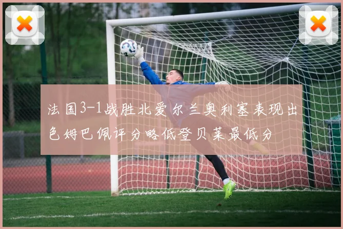 法国3-1战胜北爱尔兰奥利塞表现出色姆巴佩评分略低登贝莱最低分