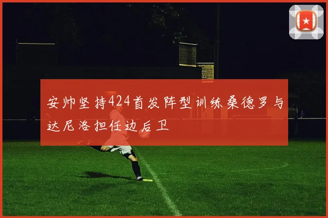 安帅坚持424首发阵型训练桑德罗与达尼洛担任边后卫