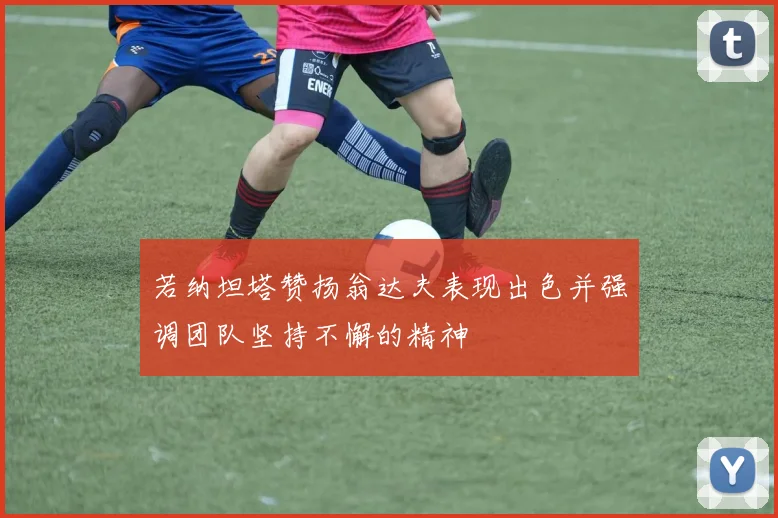 若纳坦塔赞扬翁达夫表现出色并强调团队坚持不懈的精神