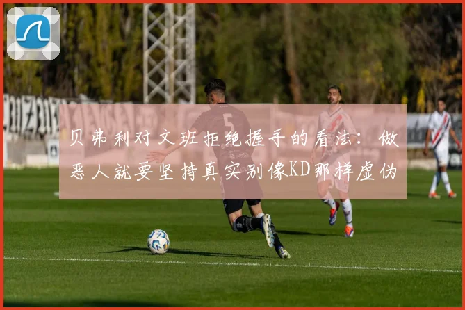 贝弗利对文班拒绝握手的看法：做恶人就要坚持真实别像KD那样虚伪