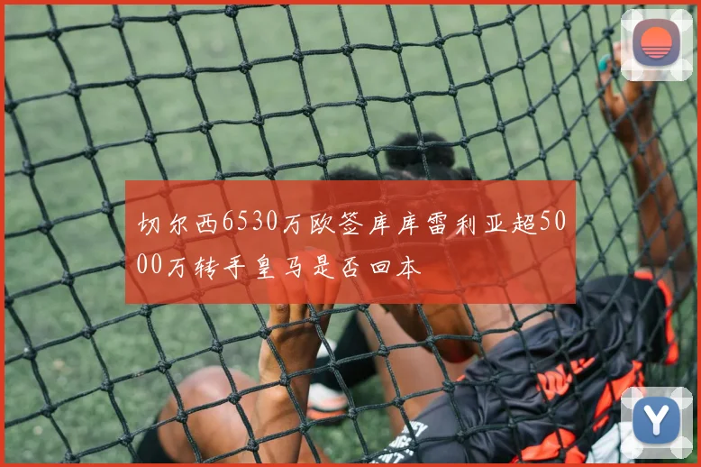 切尔西6530万欧签库库雷利亚超5000万转手皇马是否回本