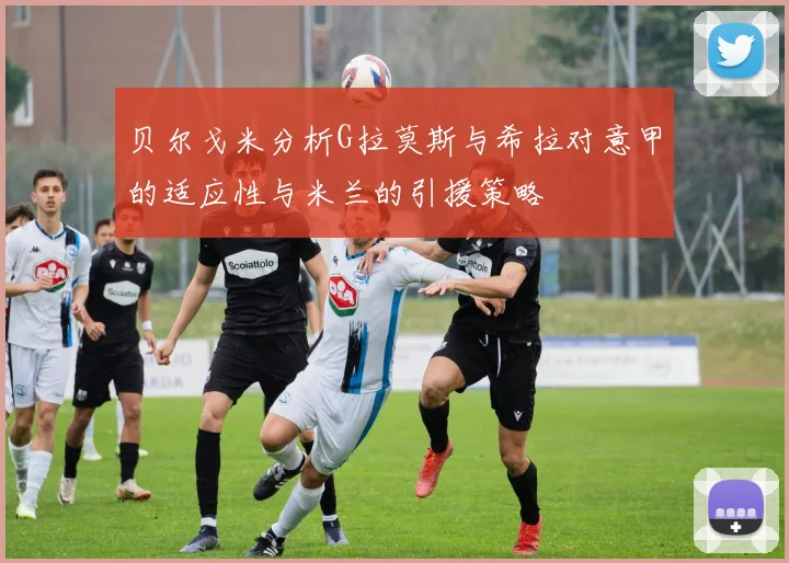 贝尔戈米分析G拉莫斯与希拉对意甲的适应性与米兰的引援策略