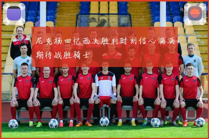 尼克杨回忆西决胜利时刻信心满满期待战胜骑士