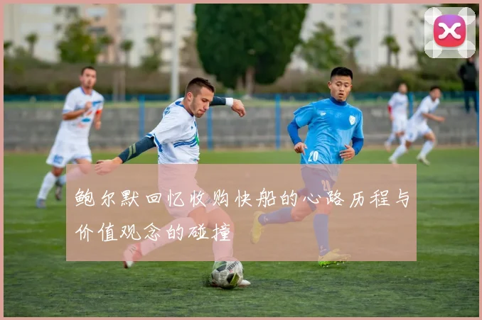 鲍尔默回忆收购快船的心路历程与价值观念的碰撞