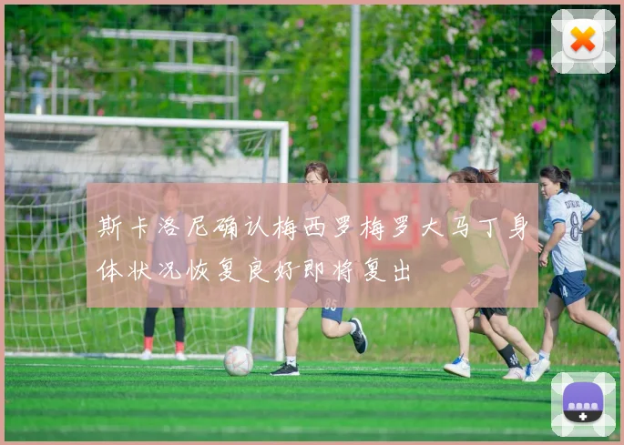 斯卡洛尼确认梅西罗梅罗大马丁身体状况恢复良好即将复出