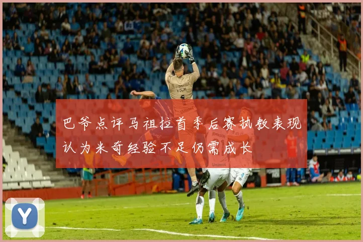 巴爷点评马祖拉首季后赛执教表现认为米奇经验不足仍需成长
