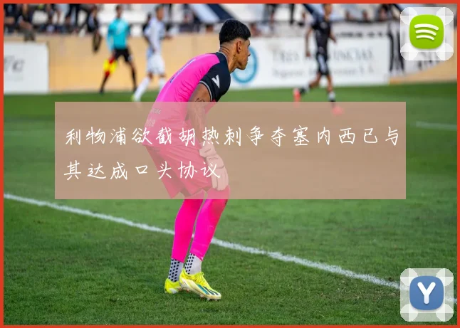 利物浦欲截胡热刺争夺塞内西已与其达成口头协议