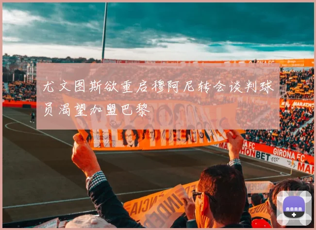 尤文图斯欲重启穆阿尼转会谈判球员渴望加盟巴黎