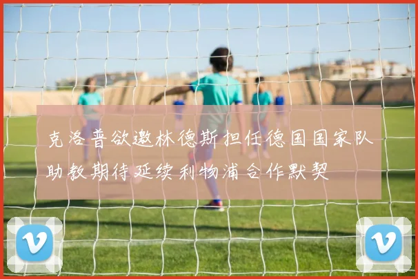 克洛普欲邀林德斯担任德国国家队助教期待延续利物浦合作默契