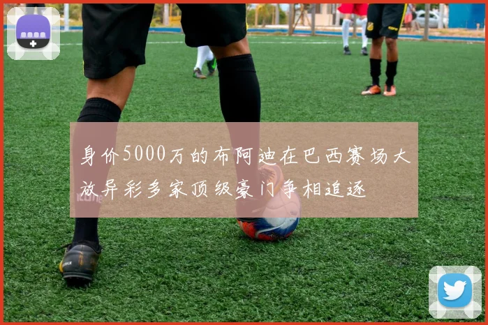 身价5000万的布阿迪在巴西赛场大放异彩多家顶级豪门争相追逐
